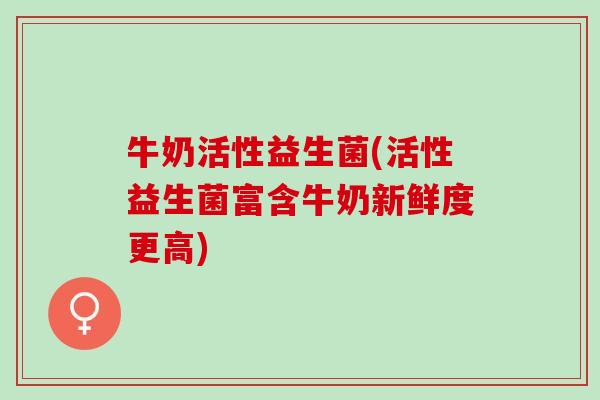 牛奶活性益生菌(活性益生菌富含牛奶新鲜度更高)