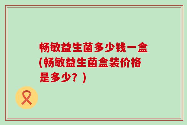 畅敏益生菌多少钱一盒(畅敏益生菌盒装价格是多少？)