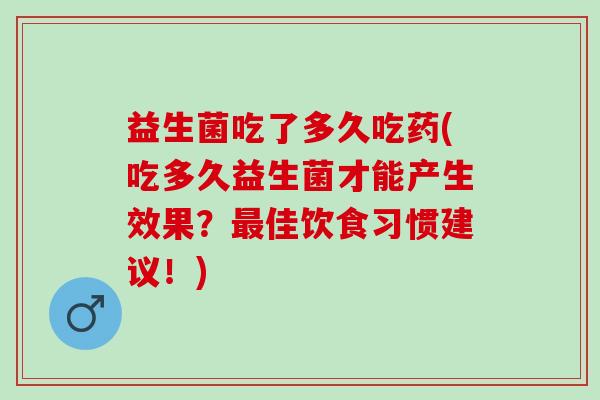 益生菌吃了多久吃药(吃多久益生菌才能产生效果？佳饮食习惯建议！)