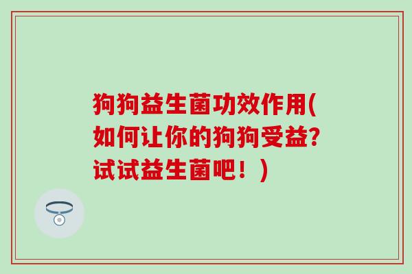 狗狗益生菌功效作用(如何让你的狗狗受益？试试益生菌吧！)
