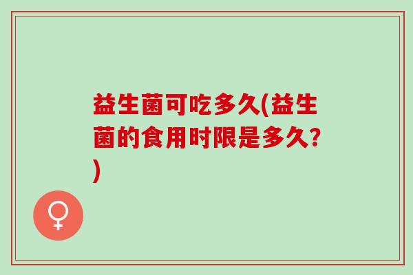 益生菌可吃多久(益生菌的食用时限是多久？)
