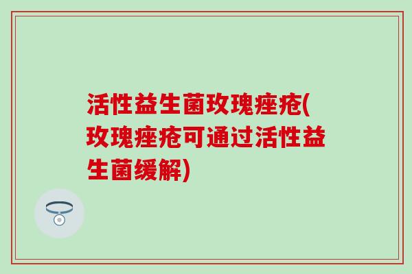 活性益生菌玫瑰(玫瑰可通过活性益生菌缓解)