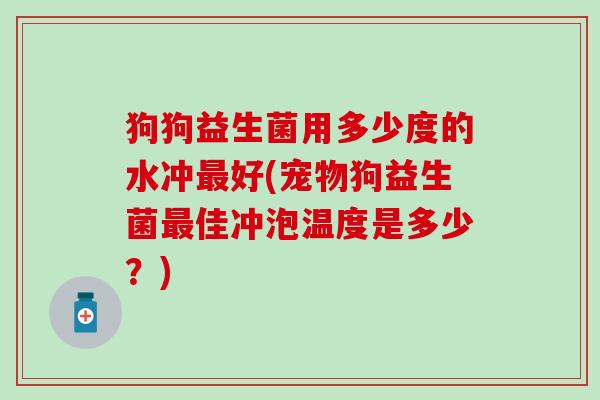 狗狗益生菌用多少度的水冲好(宠物狗益生菌佳冲泡温度是多少？)