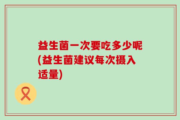 益生菌一次要吃多少呢(益生菌建议每次摄入适量)