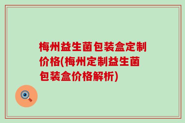 梅州益生菌包装盒定制价格(梅州定制益生菌包装盒价格解析)