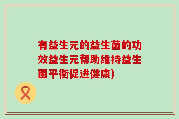 有益生元的益生菌的功效益生元帮助维持益生菌平衡促进健康)