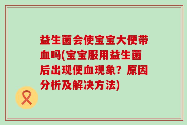 益生菌会使宝宝大便带吗(宝宝服用益生菌后出现便现象？原因分析及解决方法)