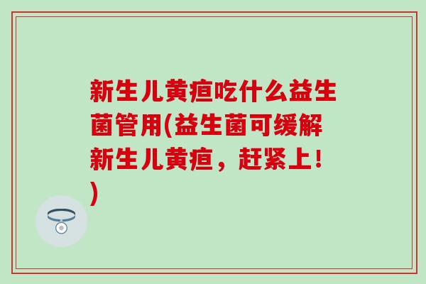 新生儿黄疸吃什么益生菌管用(益生菌可缓解新生儿黄疸，赶紧上！)