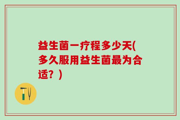 益生菌一疗程多少天(多久服用益生菌为合适？)