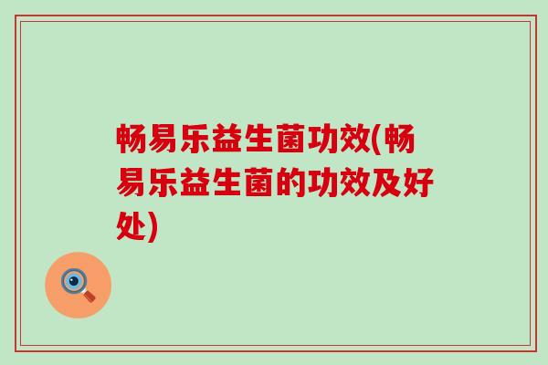 畅易乐益生菌功效(畅易乐益生菌的功效及好处)