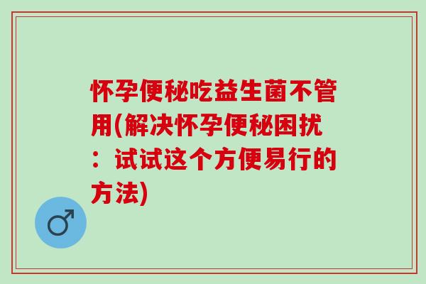 怀孕吃益生菌不管用(解决怀孕困扰：试试这个方便易行的方法)