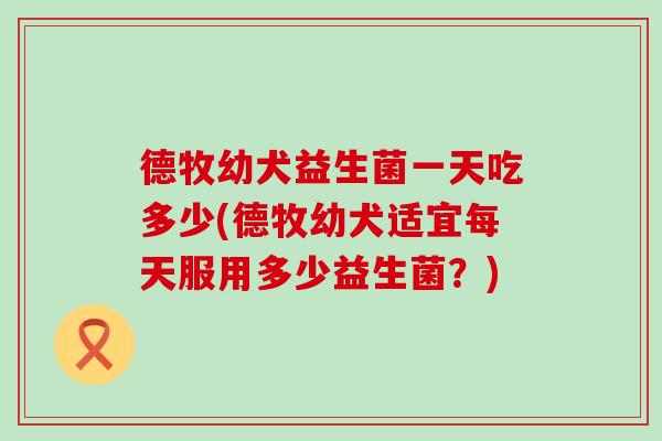 德牧幼犬益生菌一天吃多少(德牧幼犬适宜每天服用多少益生菌？)