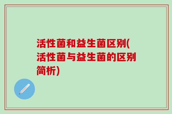 活性菌和益生菌区别(活性菌与益生菌的区别简析)