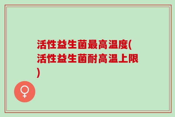 活性益生菌高温度(活性益生菌耐高温上限)