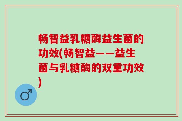 畅智益乳糖酶益生菌的功效(畅智益——益生菌与乳糖酶的双重功效)