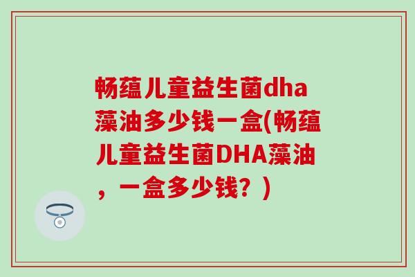 畅蕴儿童益生菌dha藻油多少钱一盒(畅蕴儿童益生菌DHA藻油，一盒多少钱？)