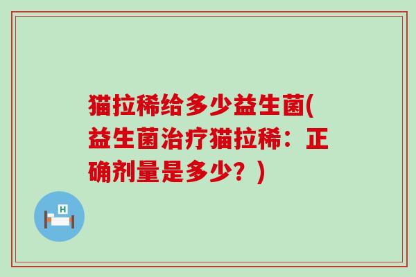 猫拉稀给多少益生菌(益生菌猫拉稀：正确剂量是多少？)