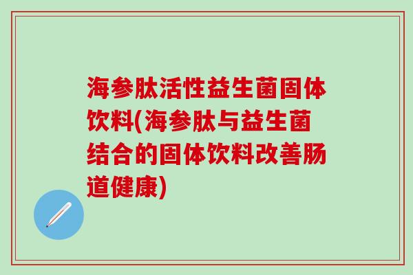 海参肽活性益生菌固体饮料(海参肽与益生菌结合的固体饮料改善肠道健康)