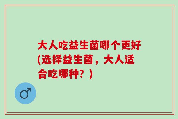 大人吃益生菌哪个更好(选择益生菌，大人适合吃哪种？)
