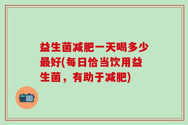 益生菌一天喝多少好(每日恰当饮用益生菌，有助于)