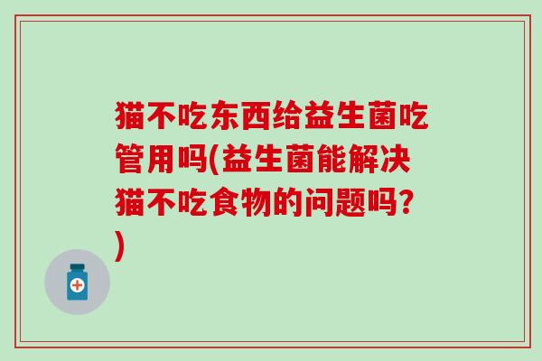 猫不吃东西给益生菌吃管用吗(益生菌能解决猫不吃食物的问题吗？)