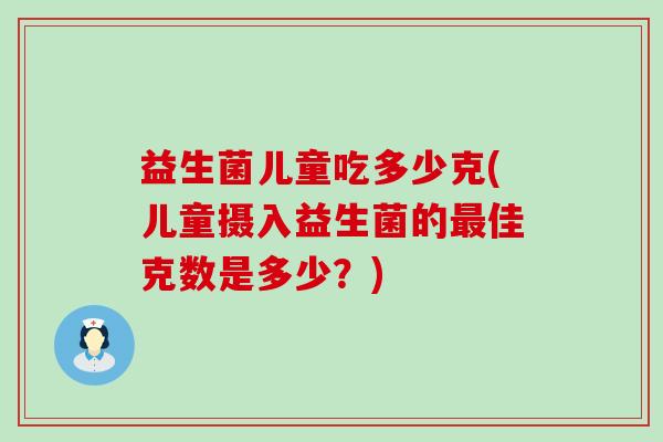 益生菌儿童吃多少克(儿童摄入益生菌的佳克数是多少？)