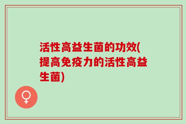 活性高益生菌的功效(提高力的活性高益生菌)