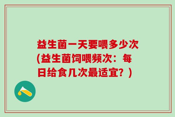 益生菌一天要喂多少次(益生菌饲喂频次：每日给食几次适宜？)