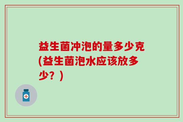 益生菌冲泡的量多少克(益生菌泡水应该放多少？)