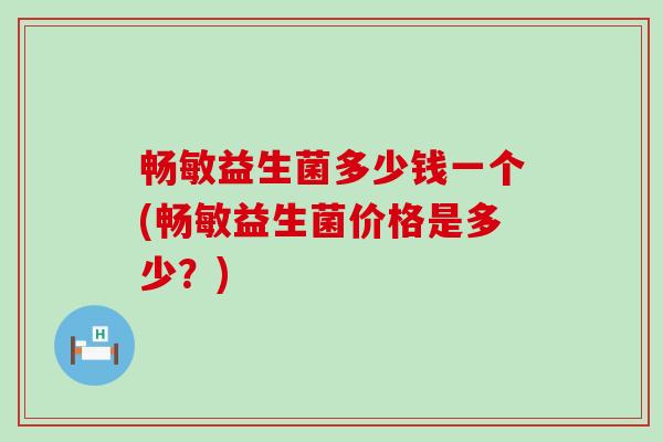畅敏益生菌多少钱一个(畅敏益生菌价格是多少？)