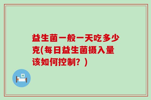 益生菌一般一天吃多少克(每日益生菌摄入量该如何控制？)