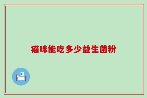 猫咪能吃多少益生菌粉