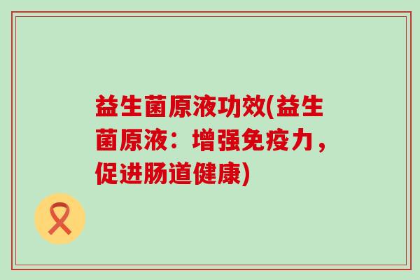 益生菌原液功效(益生菌原液：增强力，促进肠道健康)