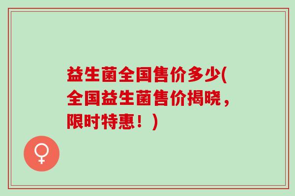 益生菌全国售价多少(全国益生菌售价揭晓，限时特惠！)