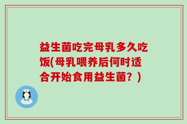 益生菌吃完母乳多久吃饭(母乳喂养后何时适合开始食用益生菌？)
