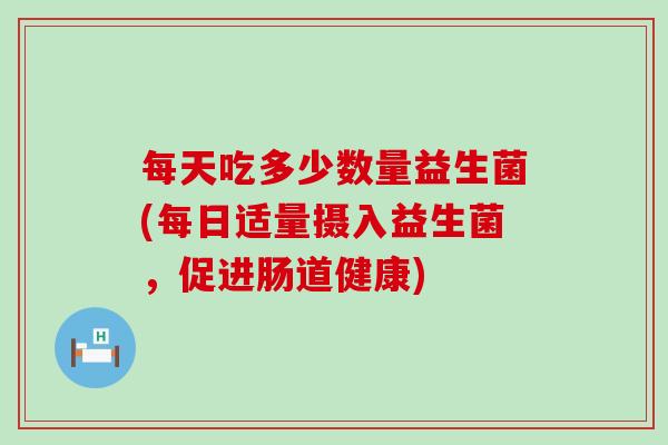 每天吃多少数量益生菌(每日适量摄入益生菌，促进肠道健康)