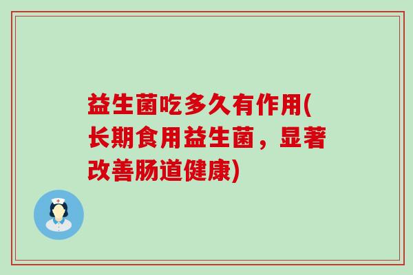 益生菌吃多久有作用(长期食用益生菌，显著改善肠道健康)