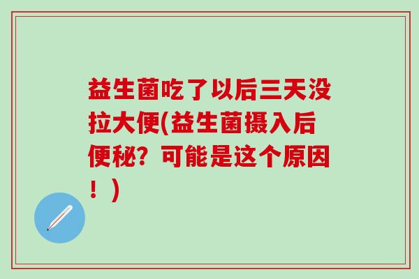 益生菌吃了以后三天没拉大便(益生菌摄入后？可能是这个原因！)