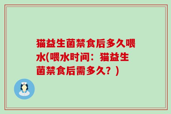 猫益生菌禁食后多久喂水(喂水时间：猫益生菌禁食后需多久？)