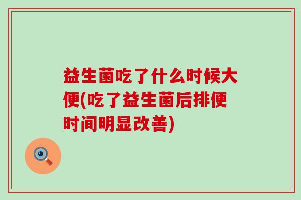 益生菌吃了什么时候大便(吃了益生菌后排便时间明显改善)