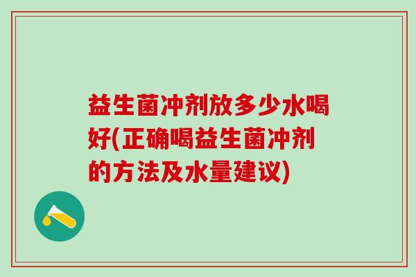 益生菌冲剂放多少水喝好(正确喝益生菌冲剂的方法及水量建议)