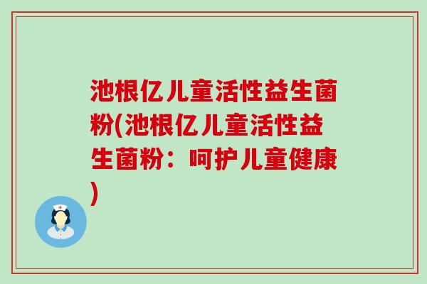 池根亿儿童活性益生菌粉(池根亿儿童活性益生菌粉：呵护儿童健康)