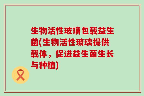 生物活性玻璃包载益生菌(生物活性玻璃提供载体，促进益生菌生长与种植)