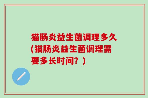 猫益生菌调理多久(猫益生菌调理需要多长时间？)
