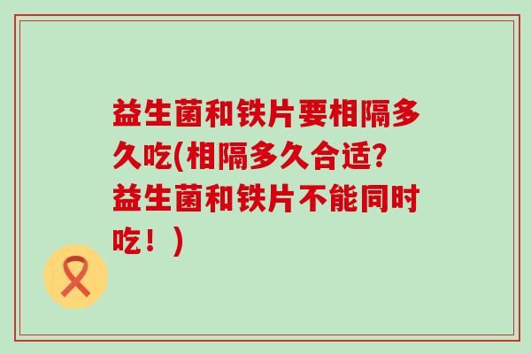 益生菌和铁片要相隔多久吃(相隔多久合适？益生菌和铁片不能同时吃！)