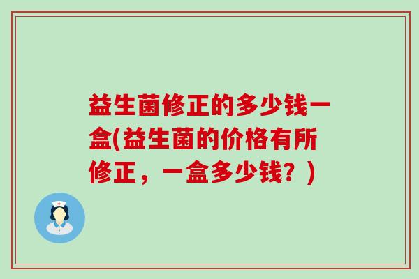 益生菌修正的多少钱一盒(益生菌的价格有所修正，一盒多少钱？)