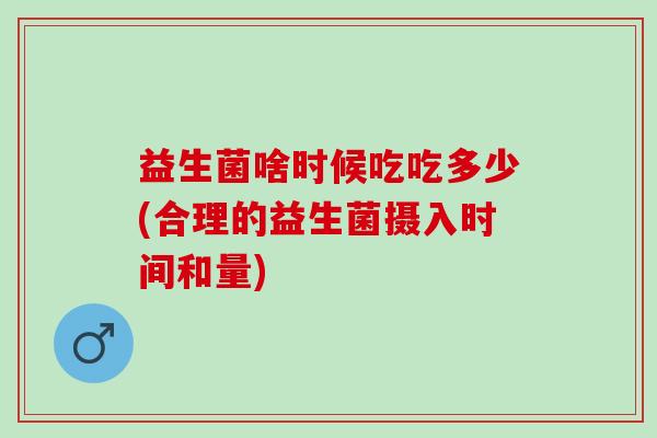 益生菌啥时候吃吃多少(合理的益生菌摄入时间和量)