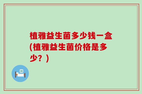 植雅益生菌多少钱一盒(植雅益生菌价格是多少？)
