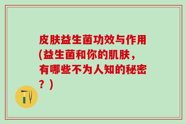 益生菌功效与作用(益生菌和你的，有哪些不为人知的秘密？)