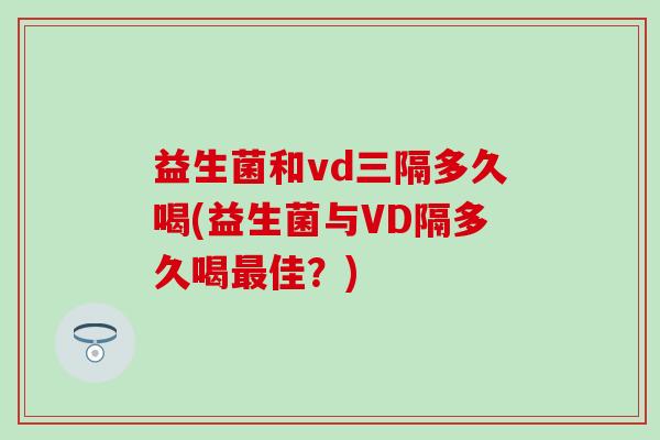 益生菌和vd三隔多久喝(益生菌与VD隔多久喝佳？)